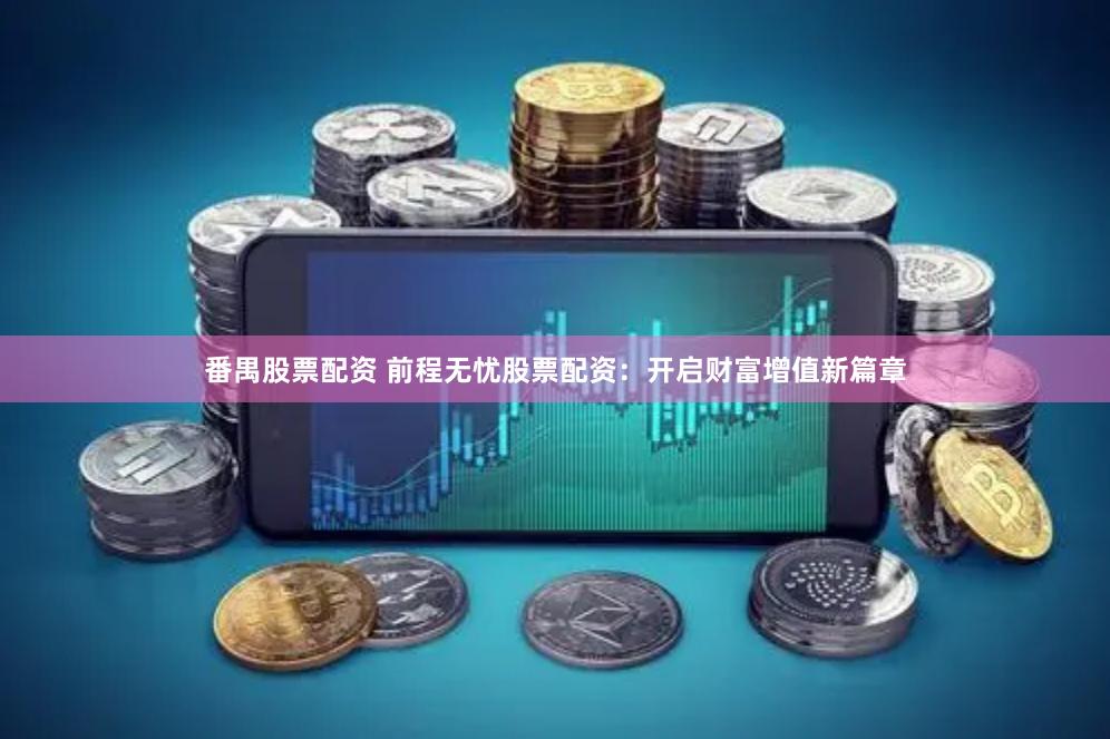 番禺股票配资 前程无忧股票配资：开启财富增值新篇章