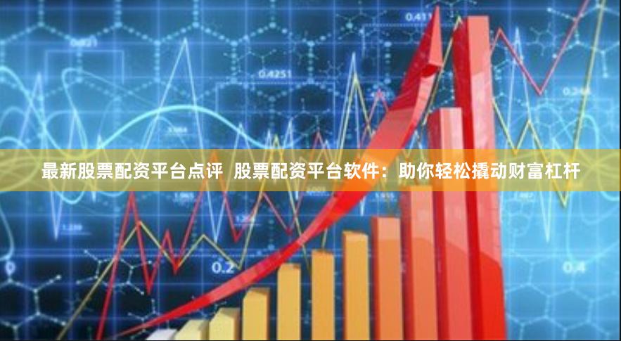 最新股票配资平台点评  股票配资平台软件：助你轻松撬动财富杠杆