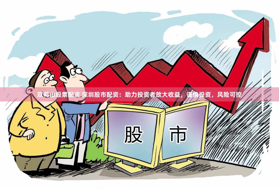 双鸭山股票配资 深圳股市配资：助力投资者放大收益，谨慎投资，风险可控