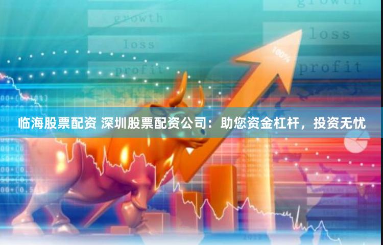 临海股票配资 深圳股票配资公司：助您资金杠杆，投资无忧