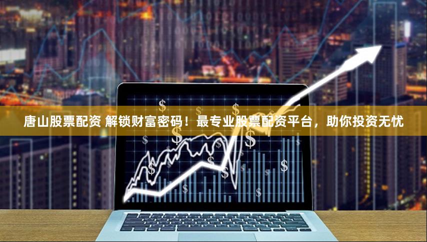 唐山股票配资 解锁财富密码！最专业股票配资平台，助你投资无忧