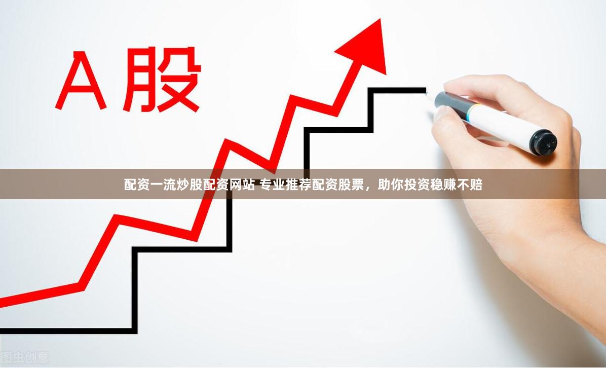 配资一流炒股配资网站 专业推荐配资股票，助你投资稳赚不赔