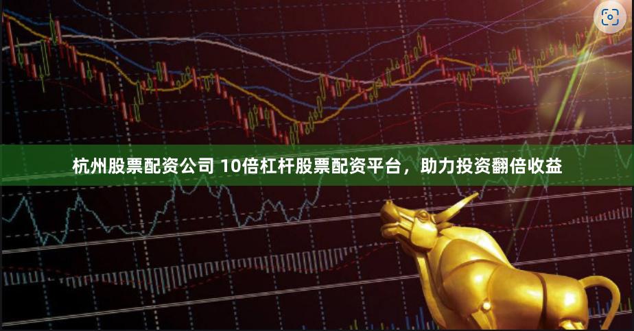 杭州股票配资公司 10倍杠杆股票配资平台，助力投资翻倍收益