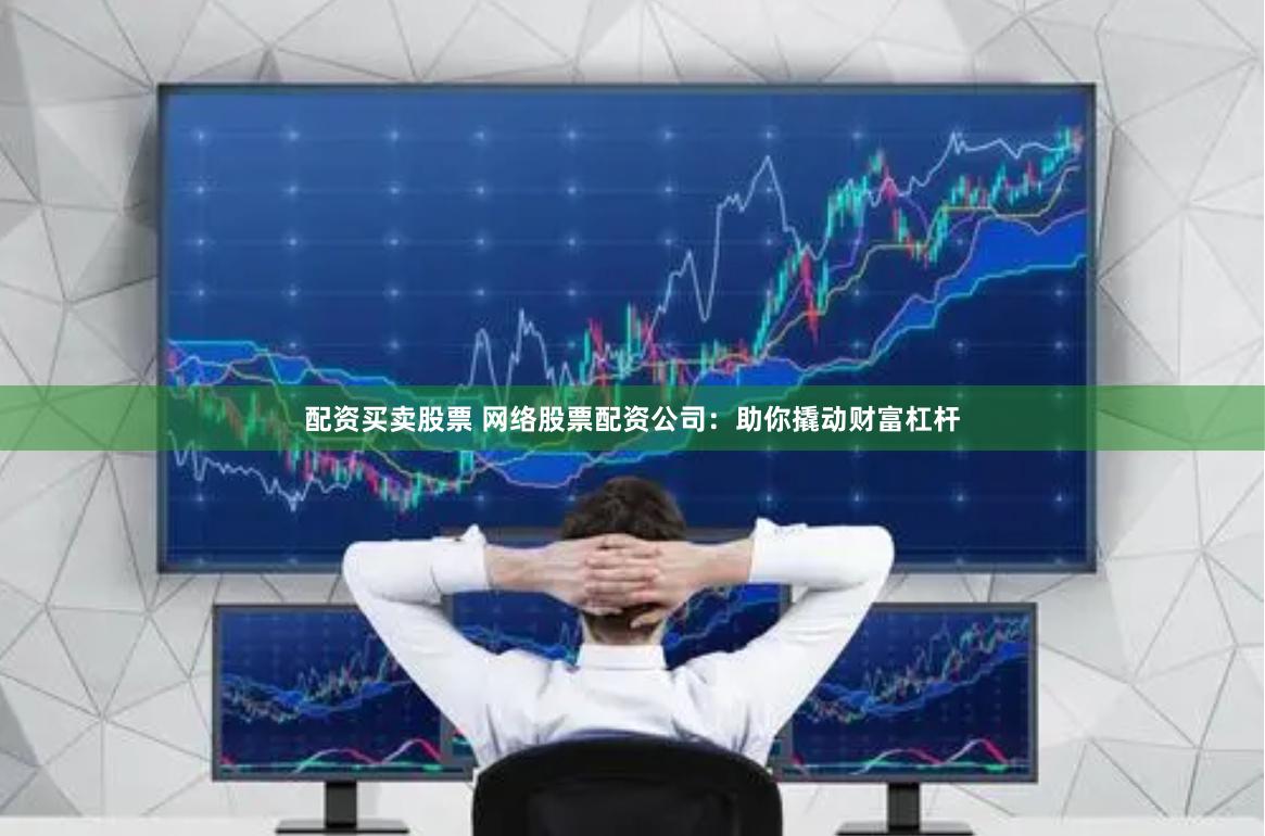 配资买卖股票 网络股票配资公司：助你撬动财富杠杆