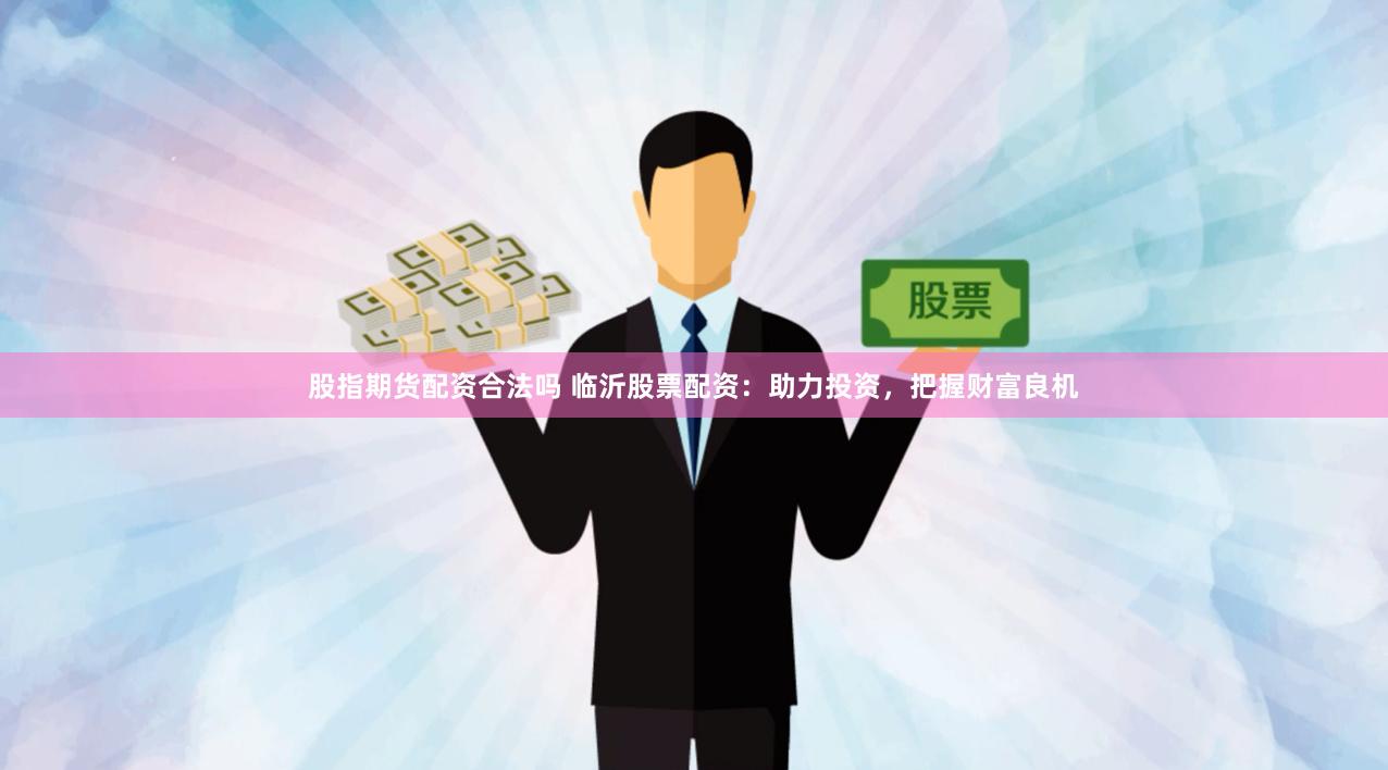 股指期货配资合法吗 临沂股票配资：助力投资，把握财富良机